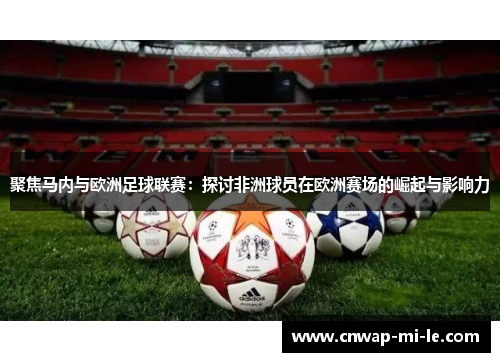 聚焦马内与欧洲足球联赛:探讨非洲球员在欧洲赛场的崛起与影响力 聚焦马内与欧洲足球联赛:探讨非洲球员在欧洲赛场的崛起与影响力