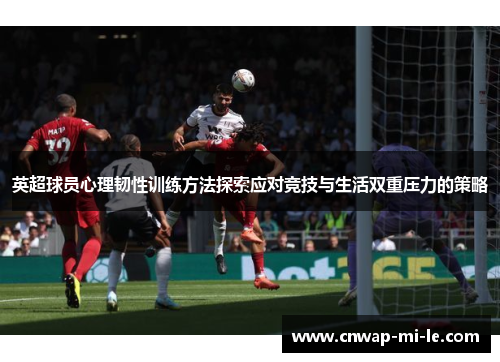 英超球员心理韧性训练方法探索应对竞技与生活双重压力的策略