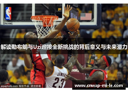 解读勒布朗与Uzi迎接全新挑战的背后意义与未来潜力 解读勒布朗与Uzi迎接全新挑战的背后意义与未来潜力
