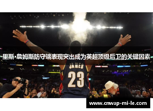 里斯·詹姆斯防守端表现突出成为英超顶级后卫的关键因素