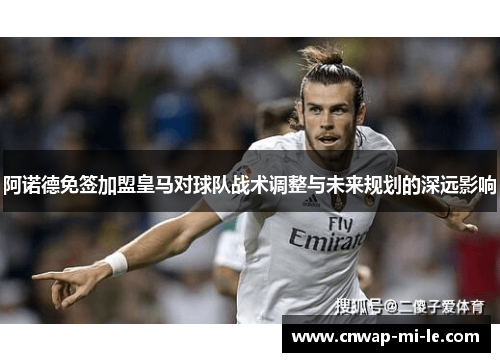 阿诺德免签加盟皇马对球队战术调整与未来规划的深远影响