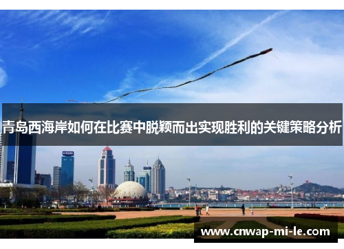 青岛西海岸如何在比赛中脱颖而出实现胜利的关键策略分析