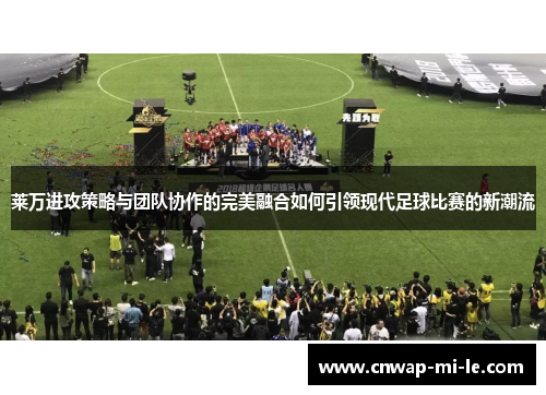 莱万进攻策略与团队协作的完美融合如何引领现代足球比赛的新潮流 莱万进攻策略与团队协作的完美融合如何引领现代足球比赛的新潮流