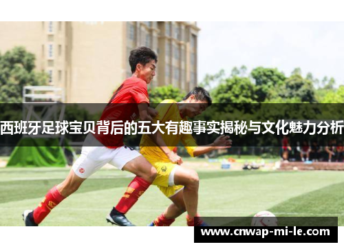 西班牙足球宝贝背后的五大有趣事实揭秘与文化魅力分析 西班牙足球宝贝背后的五大有趣事实揭秘与文化魅力分析