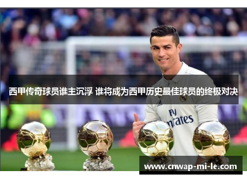 西甲传奇球员谁主沉浮 谁将成为西甲历史最佳球员的终极对决 西甲传奇球员谁主沉浮 谁将成为西甲历史最佳球员的终极对决