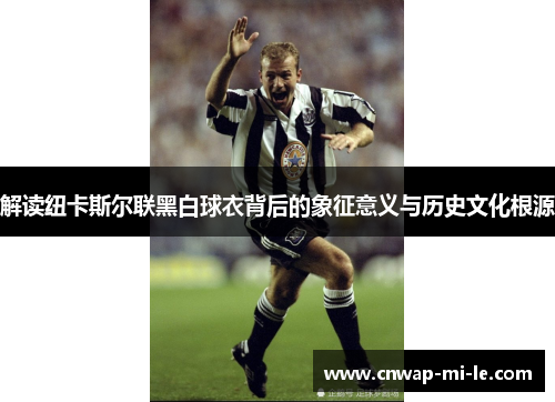解读纽卡斯尔联黑白球衣背后的象征意义与历史文化根源 解读纽卡斯尔联黑白球衣背后的象征意义与历史文化根源