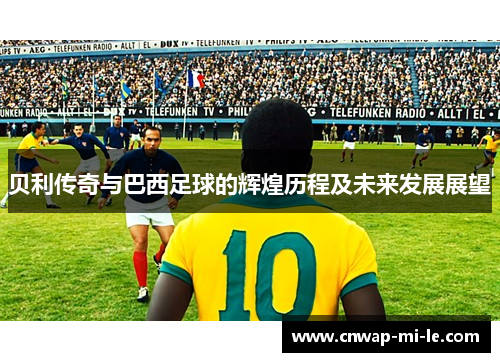 贝利传奇与巴西足球的辉煌历程及未来发展展望 贝利传奇与巴西足球的辉煌历程及未来发展展望