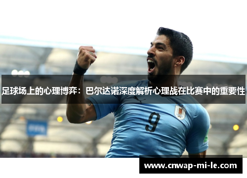 足球场上的心理博弈:巴尔达诺深度解析心理战在比赛中的重要性 足球场上的心理博弈:巴尔达诺深度解析心理战在比赛中的重要性