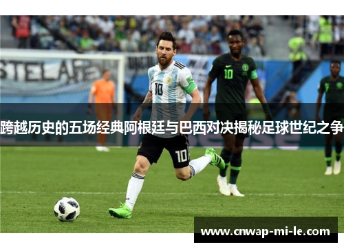 跨越历史的五场经典阿根廷与巴西对决揭秘足球世纪之争