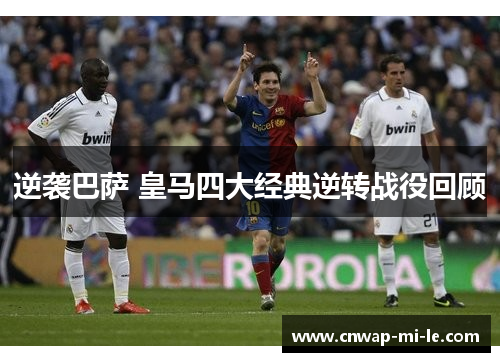 逆袭巴萨 皇马四大经典逆转战役回顾 逆袭巴萨 皇马四大经典逆转战役回顾