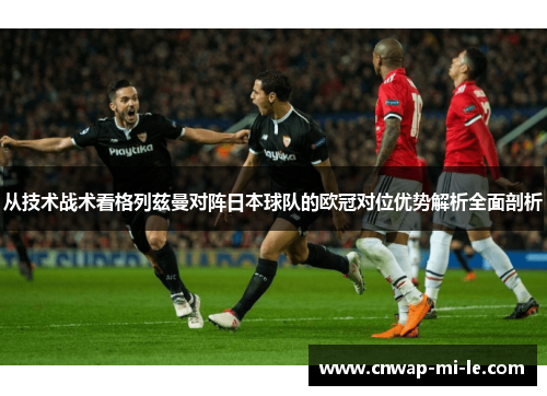 从技术战术看格列兹曼对阵日本球队的欧冠对位优势解析全面剖析