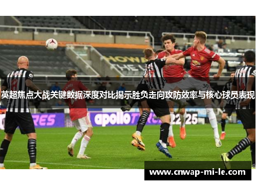 英超焦点大战关键数据深度对比揭示胜负走向攻防效率与核心球员表现 英超焦点大战关键数据深度对比揭示胜负走向攻防效率与核心球员表现