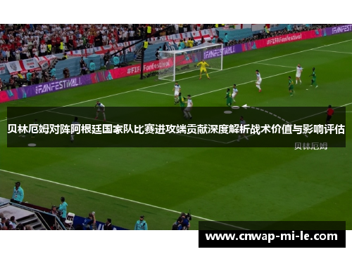 贝林厄姆对阵阿根廷国家队比赛进攻端贡献深度解析战术价值与影响评估