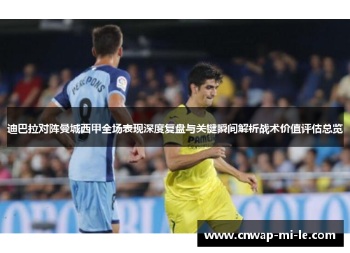 迪巴拉对阵曼城西甲全场表现深度复盘与关键瞬间解析战术价值评估总览 迪巴拉对阵曼城西甲全场表现深度复盘与关键瞬间解析战术价值评估总览