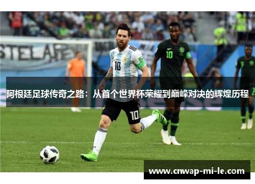 阿根廷足球传奇之路:从首个世界杯荣耀到巅峰对决的辉煌历程 阿根廷足球传奇之路:从首个世界杯荣耀到巅峰对决的辉煌历程