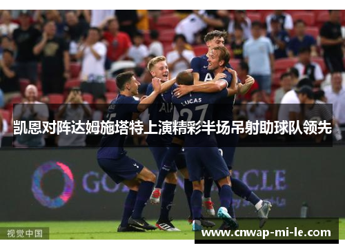 凯恩对阵达姆施塔特上演精彩半场吊射助球队领先 凯恩对阵达姆施塔特上演精彩半场吊射助球队领先