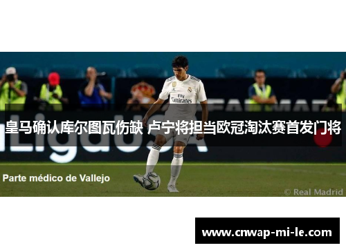 皇马确认库尔图瓦伤缺 卢宁将担当欧冠淘汰赛首发门将 皇马确认库尔图瓦伤缺 卢宁将担当欧冠淘汰赛首发门将