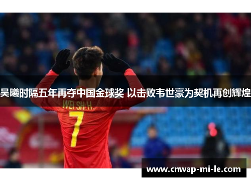 吴曦时隔五年再夺中国金球奖 以击败韦世豪为契机再创辉煌 吴曦时隔五年再夺中国金球奖 以击败韦世豪为契机再创辉煌